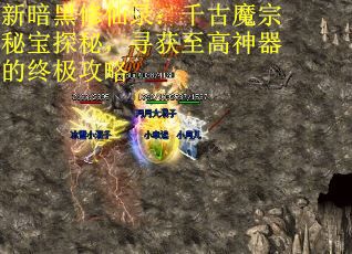 新暗黑修仙录：千古魔宗秘宝探秘，寻获至高神器的终极攻略