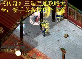 《传奇》三端互通攻略大全：新手必备技巧指南