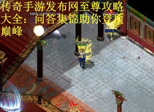 传奇手游发布网至尊攻略大全：问答集锦助你登顶巅峰