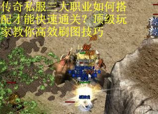 传奇私服三大职业如何搭配才能快速通关？顶级玩家教你高效刷图技巧