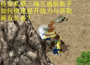 传奇私服三端互通版新手如何快速提升战力与获取稀有装备？