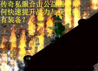 传奇私服合击公益服中如何快速提升战力与获取稀有装备？