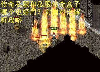 传奇私服和私服传奇盒子哪个更好用？实测对比解析攻略