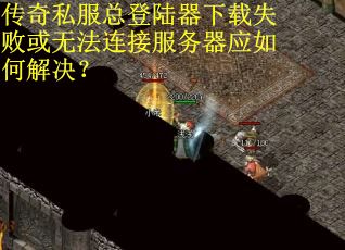 传奇私服总登陆器下载失败或无法连接服务器应如何解决？