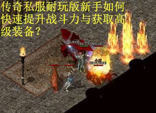 传奇私服耐玩版新手如何快速提升战斗力与获取高级装备？