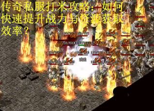 传奇私服打米攻略：如何快速提升战力与资源获取效率？