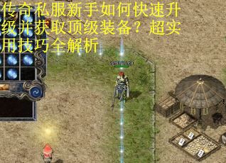 传奇私服新手如何快速升级并获取顶级装备？超实用技巧全解析