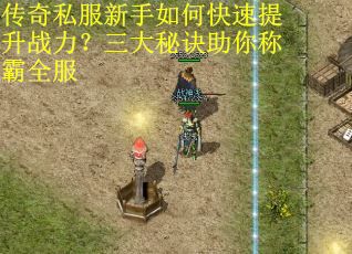 传奇私服新手如何快速提升战力？三大秘诀助你称霸全服