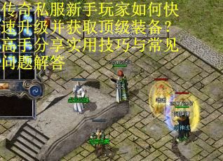 传奇私服新手玩家如何快速升级并获取顶级装备?高手分享实用技巧与常见问题解答 传奇私服新手玩家如何快速升级并获取顶级装备?高手分享实用技巧与常见问题解答