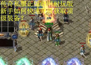 传奇私服正版官网耐玩版新手如何快速升级获取顶级装备? 传奇私服正版官网耐玩版新手如何快速升级获取顶级装备?