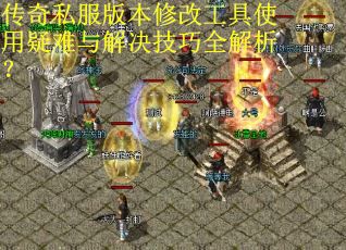 传奇私服版本修改工具使用疑难与解决技巧全解析? 传奇私服版本修改工具使用疑难与解决技巧全解析?