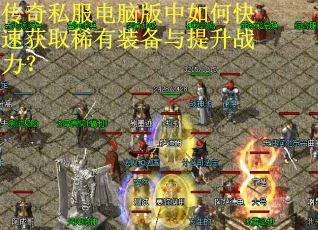 传奇私服电脑版中如何快速获取稀有装备与提升战力？