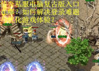 传奇私服电脑复古版入口在哪?如何解决登录难题与优化游戏体验? 传奇私服电脑复古版入口在哪?如何解决登录难题与优化游戏体验?
