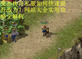 变态传奇私服如何快速提升战力?网站大全实用攻略全解析 变态传奇私服如何快速提升战力?网站大全实用攻略全解析