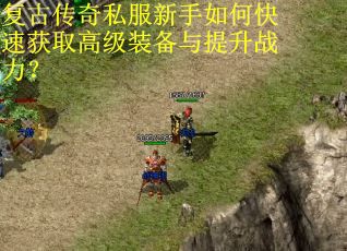 复古传奇私服新手如何快速获取高级装备与提升战力?