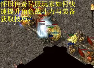 怀旧传奇私服玩家如何快速提升角色战斗力与装备获取技巧？
