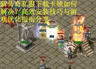 新传奇私服下载卡顿如何解决？高效安装技巧与游戏优化指南分享