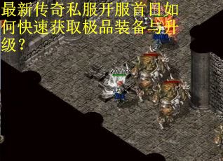 最新传奇私服开服首日如何快速获取极品装备与升级? 最新传奇私服开服首日如何快速获取极品装备与升级?