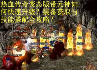 热血传奇变态版带元神如何快速升级？装备获取与技能搭配全攻略？