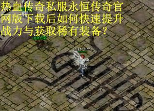 热血传奇私服永恒传奇官网版下载后如何快速提升战力与获取稀有装备? 热血传奇私服永恒传奇官网版下载后如何快速提升战力与获取稀有装备?