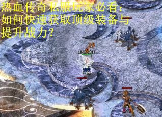 热血传奇私服玩家必看:如何快速获取顶级装备与提升战力? 热血传奇私服玩家必看:如何快速获取顶级装备与提升战力?