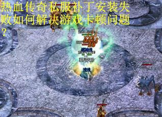 热血传奇私服补丁安装失败如何解决游戏卡顿问题？