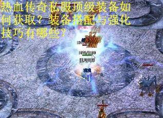 热血传奇私服顶级装备如何获取?装备搭配与强化技巧有哪些? 热血传奇私服顶级装备如何获取?装备搭配与强化技巧有哪些?