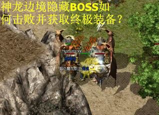 神龙边境隐藏BOSS如何击败并获取终极装备? 神龙边境隐藏BOSS如何击败并获取终极装备?