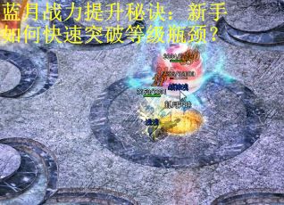 蓝月战力提升秘诀:新手如何快速突破等级瓶颈? 蓝月战力提升秘诀:新手如何快速突破等级瓶颈?