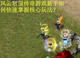 风云私服传奇游戏新手如何快速掌握核心玩法? 风云私服传奇游戏新手如何快速掌握核心玩法?