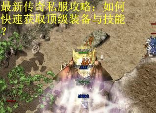 最新传奇私服攻略：如何快速获取顶级装备与技能？
