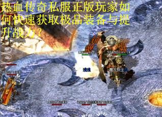 热血传奇私服正版玩家如何快速获取极品装备与提升战力？