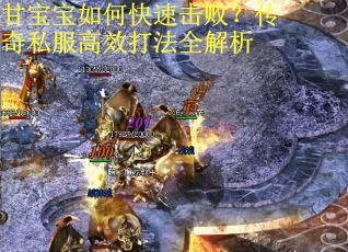 甘宝宝如何快速击败？传奇私服高效打法全解析