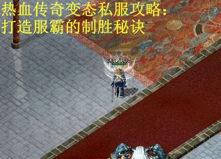 热血传奇变态私服攻略：打造服霸的制胜秘诀