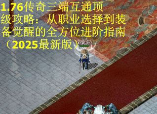 1.76传奇三端互通顶级攻略：从职业选择到装备觉醒的全方位进阶指南（2025最新版）