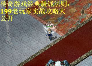 传奇游戏经典赚钱法则：199老玩家实战攻略大公开