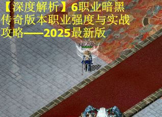 【深度解析】6职业暗黑传奇版本职业强度与实战攻略——2025最新版