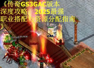 《传奇GS3GAC版本深度攻略：2025最强职业搭配与资源分配指南》