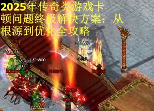 2025年传奇类游戏卡顿问题终极解决方案：从根源到优化全攻略