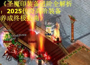 《圣魔印装备进阶全解析：2025传奇高阶装备养成终极指南》
