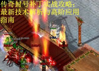 传奇封号补丁实战攻略：最新技术解析与高阶应用指南
