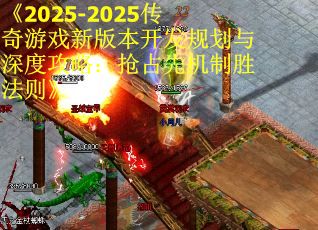 《2025-2025传奇游戏新版本开发规划与深度攻略：抢占先机制胜法则》