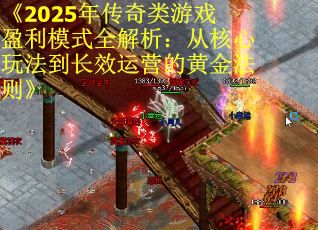 《2025年传奇类游戏盈利模式全解析：从核心玩法到长效运营的黄金法则》