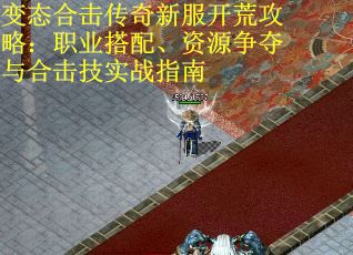 变态合击传奇新服开荒攻略：职业搭配、资源争夺与合击技实战指南