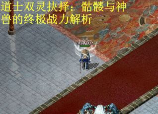 道士双灵抉择：骷髅与神兽的终极战力解析