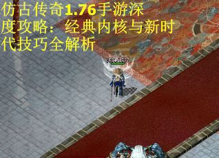 仿古传奇1.76手游深度攻略：经典内核与新时代技巧全解析