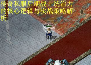 传奇私服后期战士统治力的核心逻辑与实战策略解析