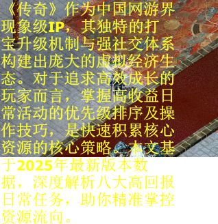 《传奇》作为中国网游界现象级IP，其独特的打宝升级机制与强社交体系构建出庞大的虚拟经济生态。对于追求高效成长的玩家而言，掌握高收益日常活动的优先级排序及操作技巧，是快速积累核心资源的核心策略。本文基于2025年最新版本数据，深度解析八大高回报日常任务，助你精准掌控资源流向。
