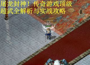 屠龙封神！传奇游戏顶级超武全解析与实战攻略