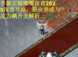 手游正版嘟嘟传奇2025深度攻略：职业养成与战力飙升全解析